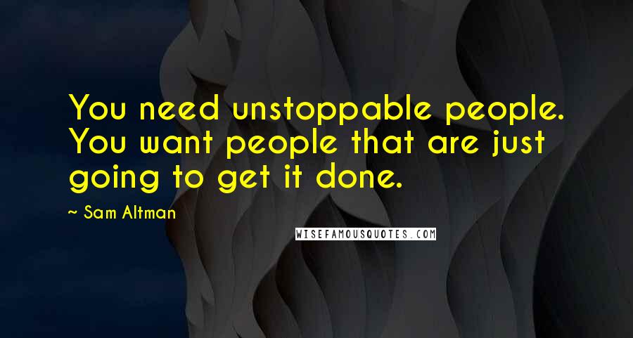 Sam Altman Quotes: You need unstoppable people. You want people that are just going to get it done.