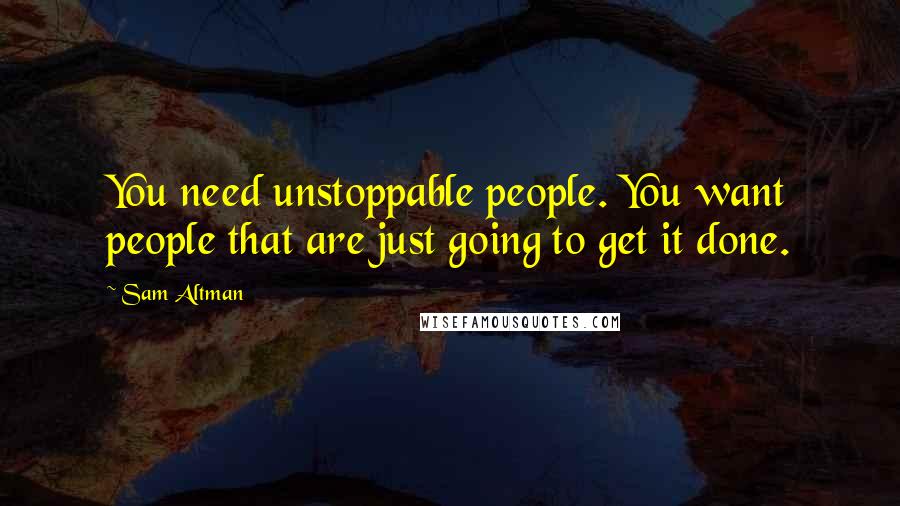 Sam Altman Quotes: You need unstoppable people. You want people that are just going to get it done.