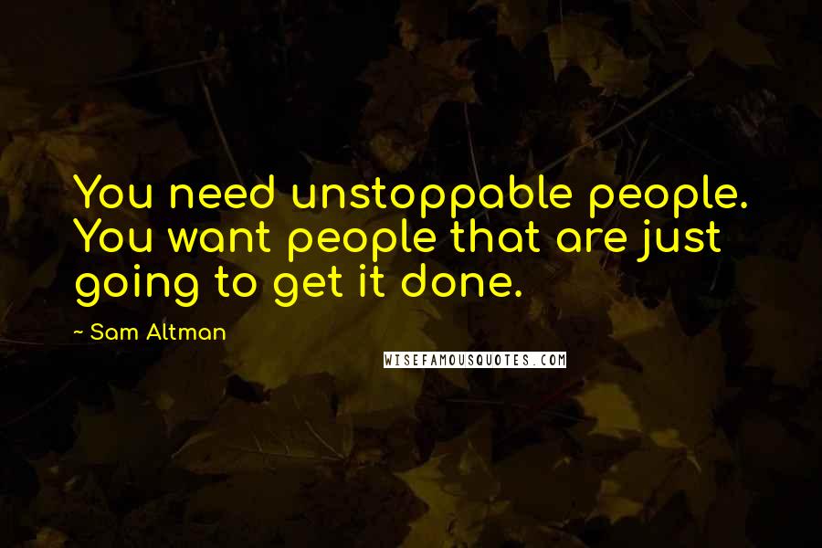 Sam Altman Quotes: You need unstoppable people. You want people that are just going to get it done.