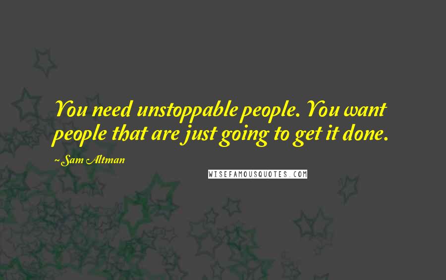 Sam Altman Quotes: You need unstoppable people. You want people that are just going to get it done.