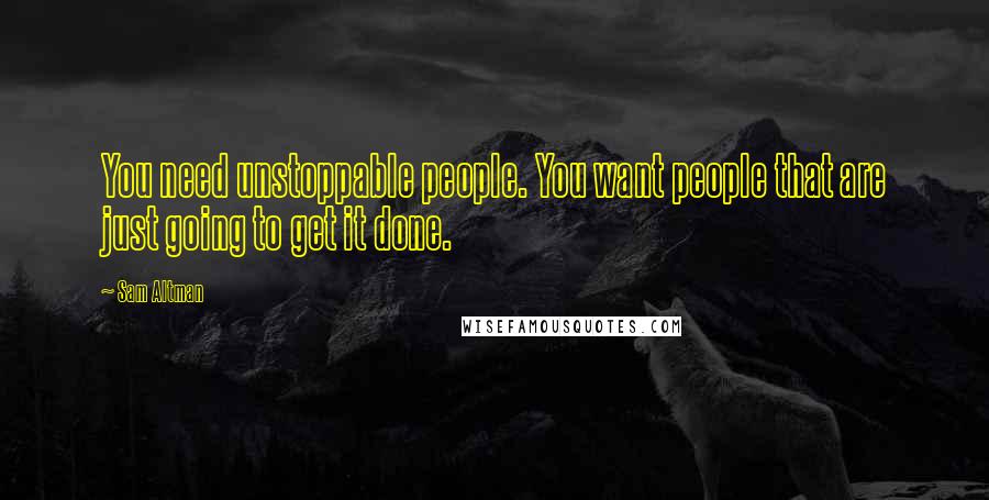 Sam Altman Quotes: You need unstoppable people. You want people that are just going to get it done.