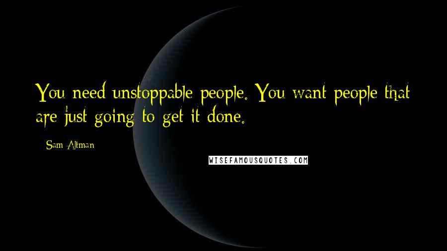 Sam Altman Quotes: You need unstoppable people. You want people that are just going to get it done.