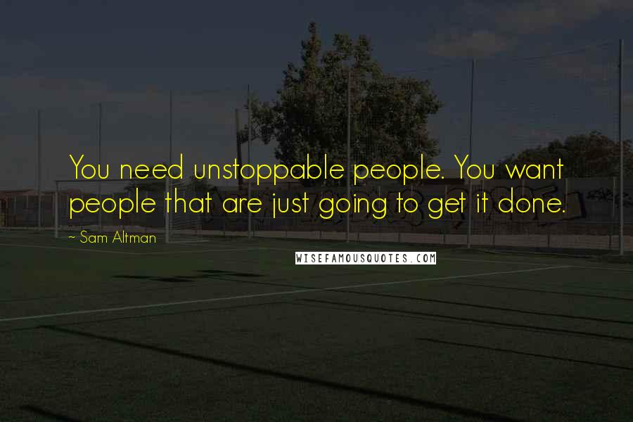 Sam Altman Quotes: You need unstoppable people. You want people that are just going to get it done.