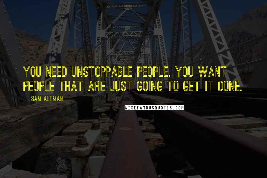 Sam Altman Quotes: You need unstoppable people. You want people that are just going to get it done.