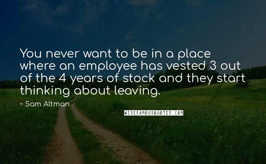 Sam Altman Quotes: You never want to be in a place where an employee has vested 3 out of the 4 years of stock and they start thinking about leaving.