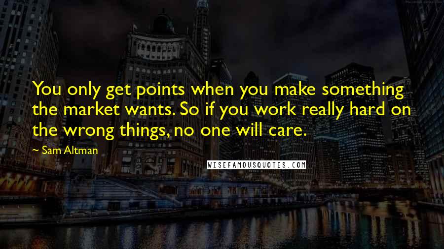 Sam Altman Quotes: You only get points when you make something the market wants. So if you work really hard on the wrong things, no one will care.