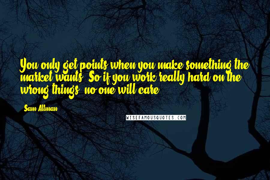 Sam Altman Quotes: You only get points when you make something the market wants. So if you work really hard on the wrong things, no one will care.