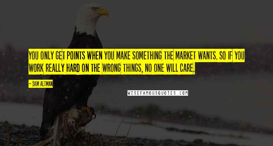 Sam Altman Quotes: You only get points when you make something the market wants. So if you work really hard on the wrong things, no one will care.