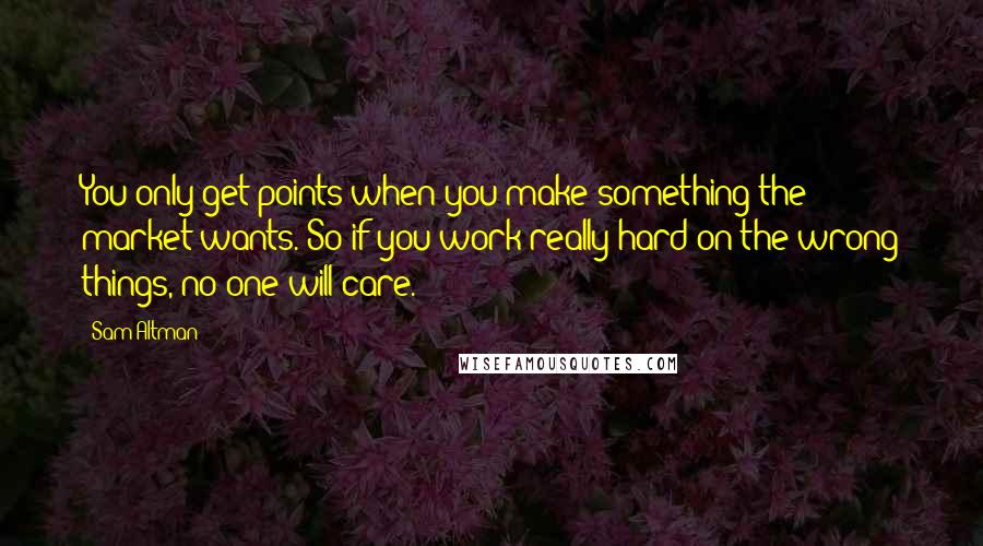 Sam Altman Quotes: You only get points when you make something the market wants. So if you work really hard on the wrong things, no one will care.