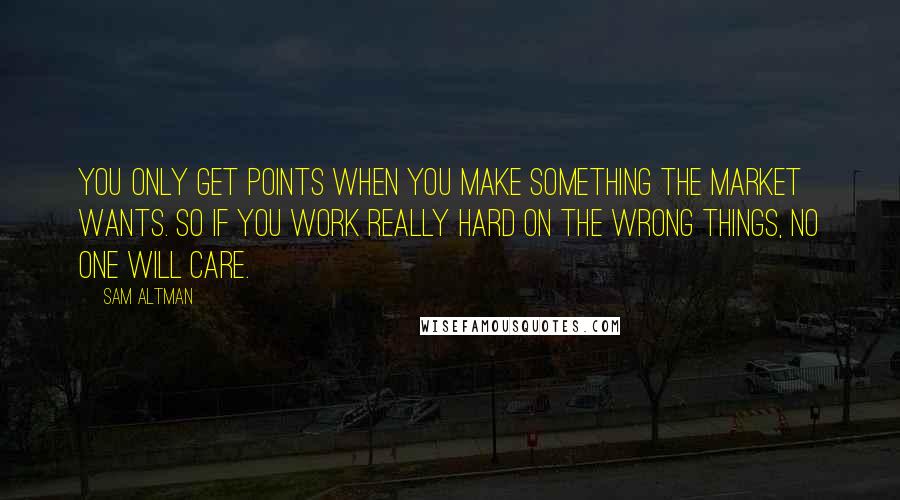 Sam Altman Quotes: You only get points when you make something the market wants. So if you work really hard on the wrong things, no one will care.