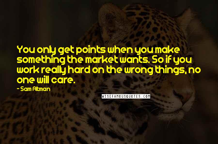 Sam Altman Quotes: You only get points when you make something the market wants. So if you work really hard on the wrong things, no one will care.