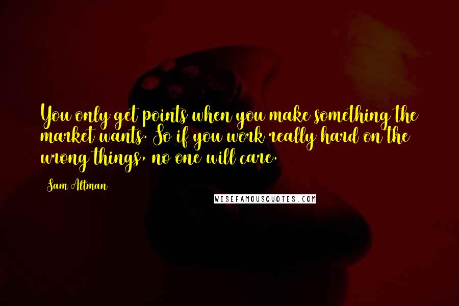 Sam Altman Quotes: You only get points when you make something the market wants. So if you work really hard on the wrong things, no one will care.