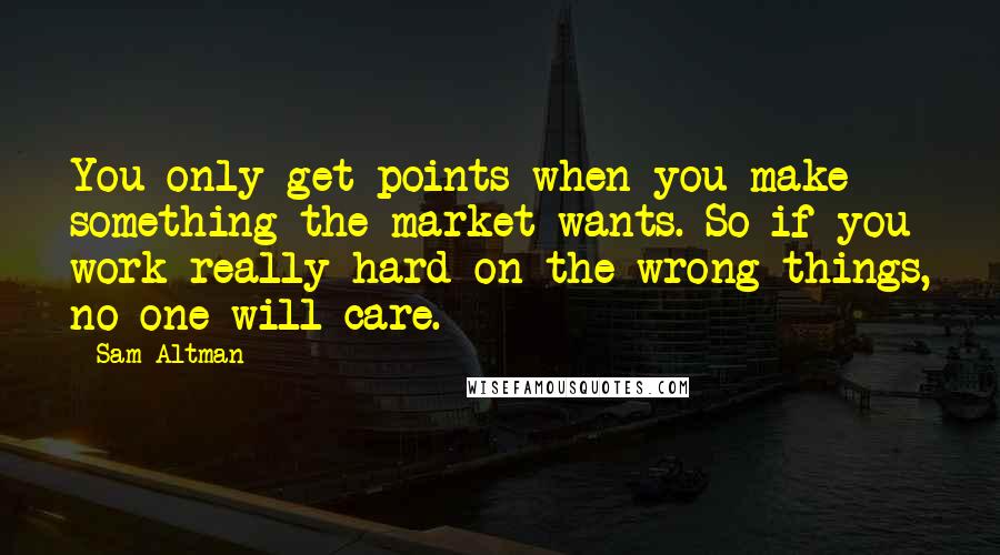 Sam Altman Quotes: You only get points when you make something the market wants. So if you work really hard on the wrong things, no one will care.