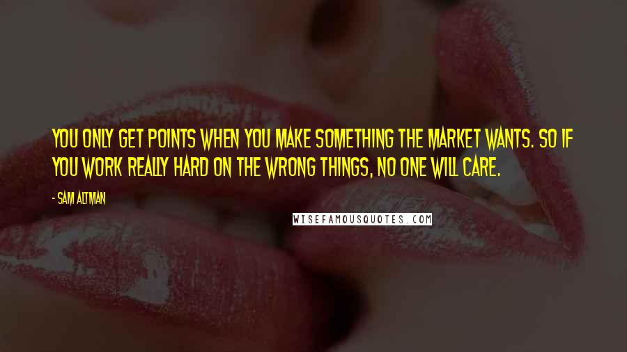 Sam Altman Quotes: You only get points when you make something the market wants. So if you work really hard on the wrong things, no one will care.