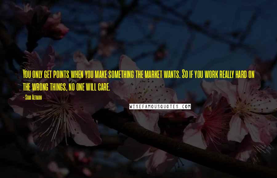 Sam Altman Quotes: You only get points when you make something the market wants. So if you work really hard on the wrong things, no one will care.