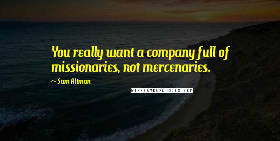 Sam Altman Quotes: You really want a company full of missionaries, not mercenaries.