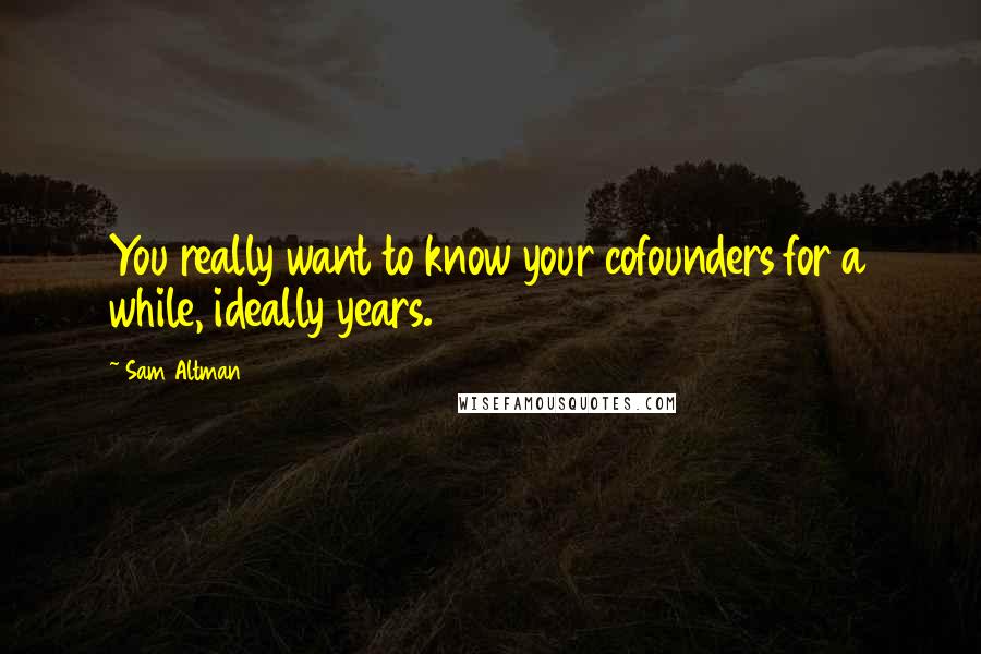 Sam Altman Quotes: You really want to know your cofounders for a while, ideally years.