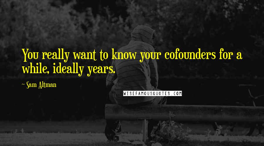 Sam Altman Quotes: You really want to know your cofounders for a while, ideally years.