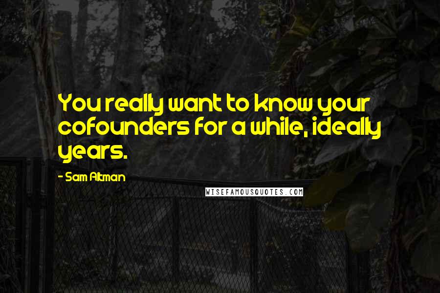 Sam Altman Quotes: You really want to know your cofounders for a while, ideally years.