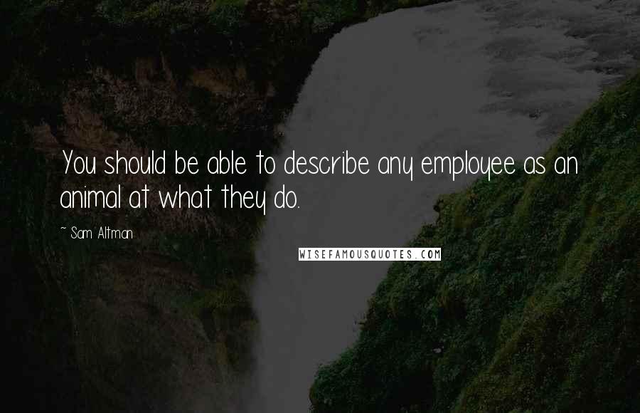 Sam Altman Quotes: You should be able to describe any employee as an animal at what they do.