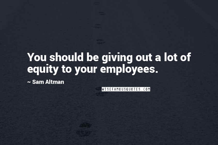 Sam Altman Quotes: You should be giving out a lot of equity to your employees.