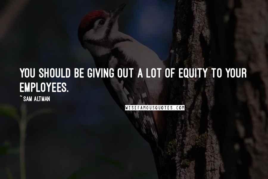 Sam Altman Quotes: You should be giving out a lot of equity to your employees.