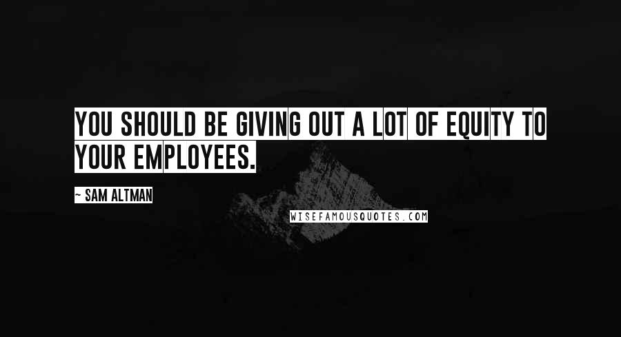 Sam Altman Quotes: You should be giving out a lot of equity to your employees.