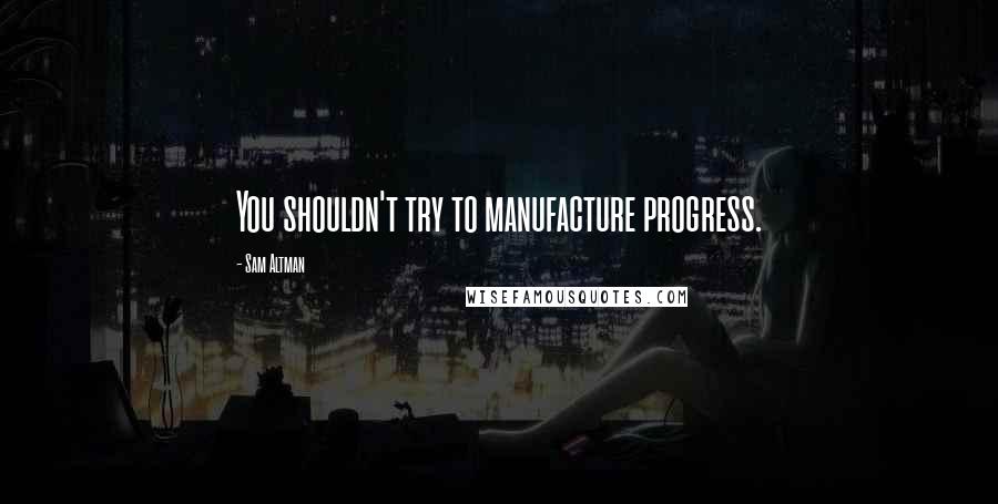 Sam Altman Quotes: You shouldn't try to manufacture progress.