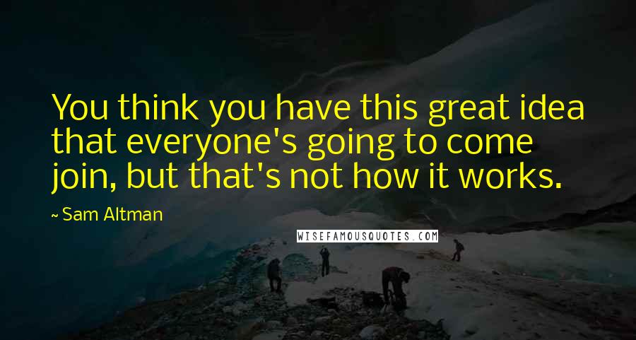 Sam Altman Quotes: You think you have this great idea that everyone's going to come join, but that's not how it works.