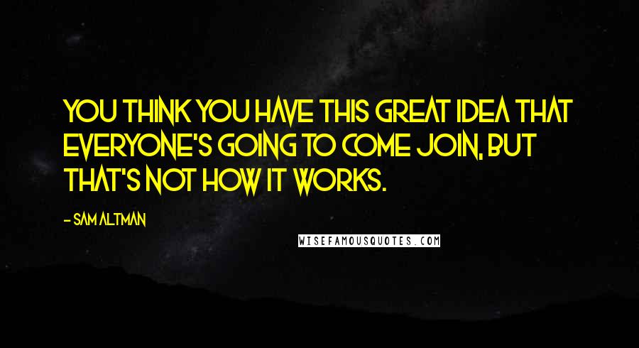 Sam Altman Quotes: You think you have this great idea that everyone's going to come join, but that's not how it works.