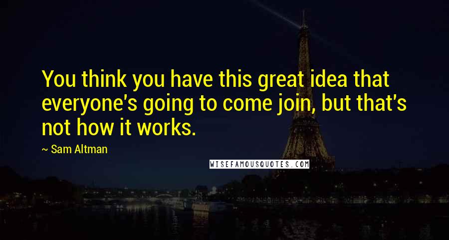 Sam Altman Quotes: You think you have this great idea that everyone's going to come join, but that's not how it works.