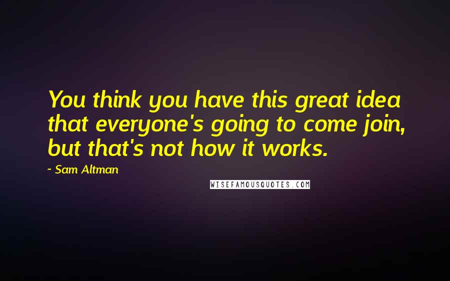 Sam Altman Quotes: You think you have this great idea that everyone's going to come join, but that's not how it works.