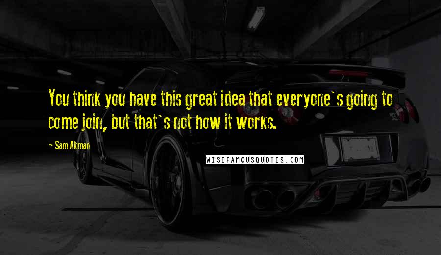 Sam Altman Quotes: You think you have this great idea that everyone's going to come join, but that's not how it works.