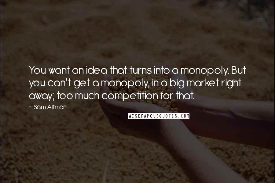 Sam Altman Quotes: You want an idea that turns into a monopoly. But you can't get a monopoly, in a big market right away; too much competition for that.