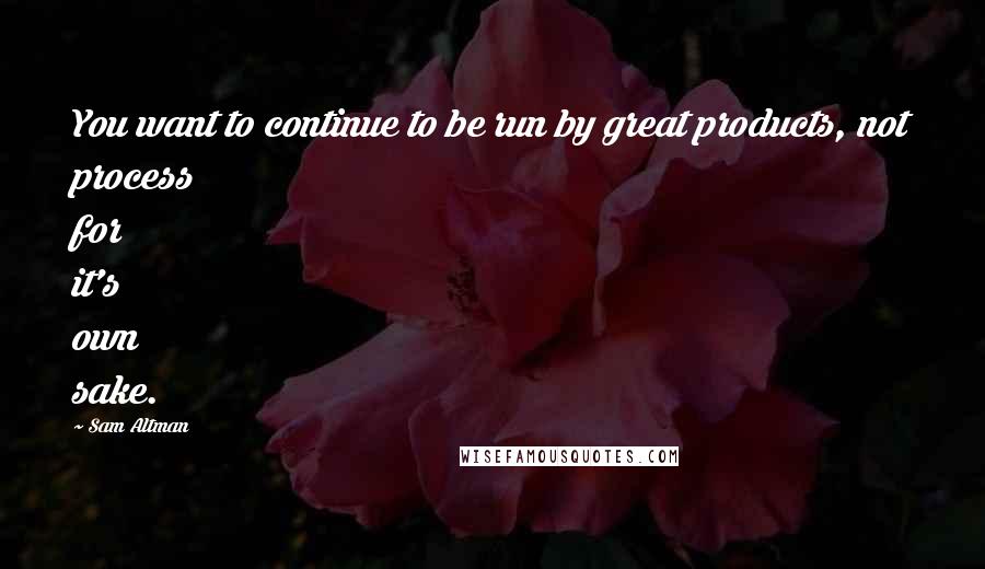 Sam Altman Quotes: You want to continue to be run by great products, not process for it's own sake.
