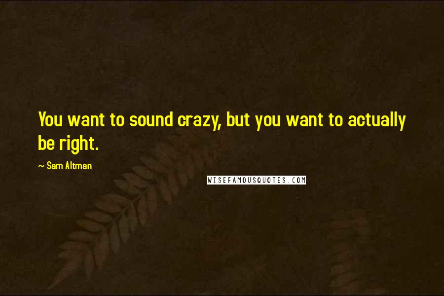 Sam Altman Quotes: You want to sound crazy, but you want to actually be right.