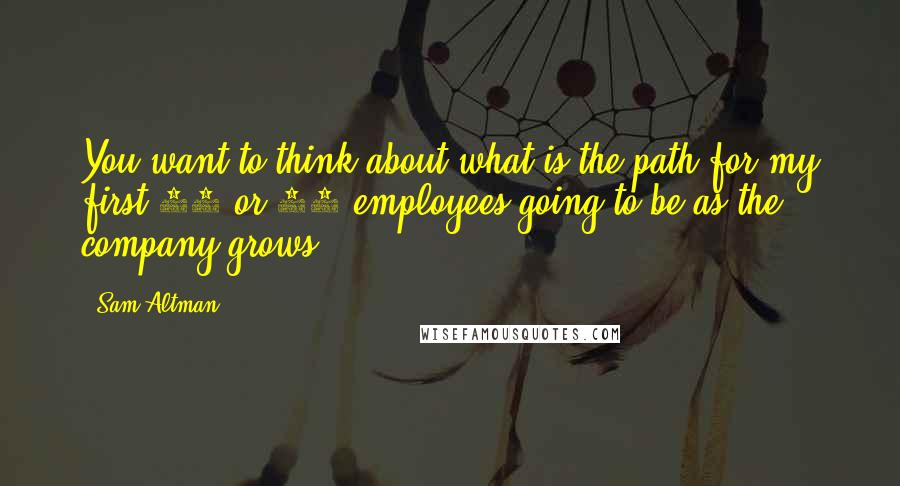 Sam Altman Quotes: You want to think about what is the path for my first 10 or 15 employees going to be as the company grows.