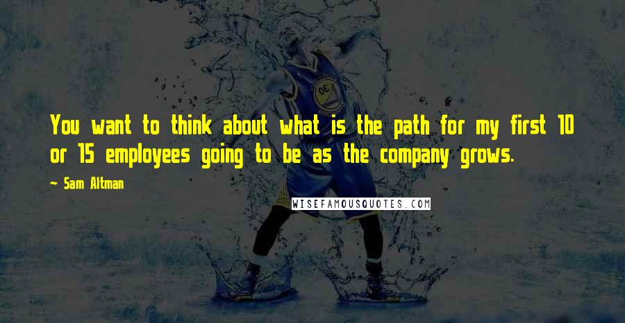 Sam Altman Quotes: You want to think about what is the path for my first 10 or 15 employees going to be as the company grows.