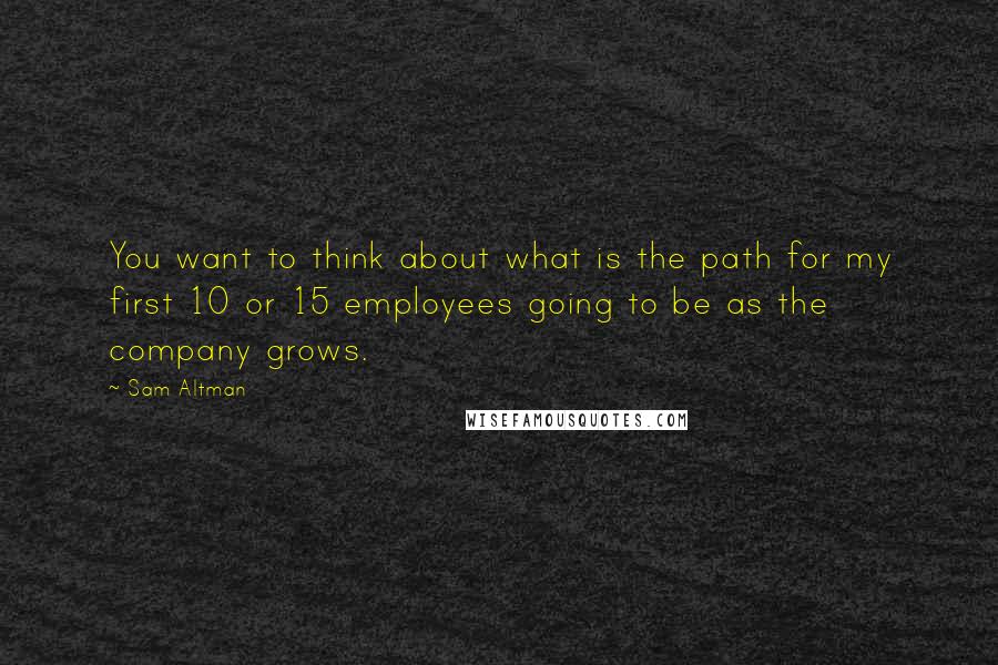 Sam Altman Quotes: You want to think about what is the path for my first 10 or 15 employees going to be as the company grows.