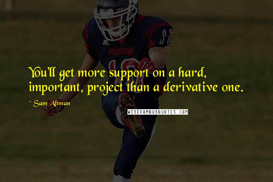 Sam Altman Quotes: You'll get more support on a hard, important, project than a derivative one.