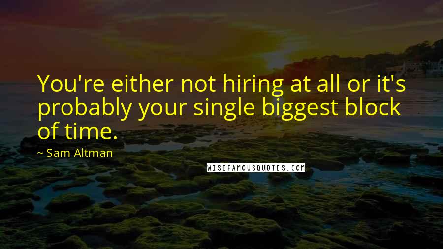 Sam Altman Quotes: You're either not hiring at all or it's probably your single biggest block of time.
