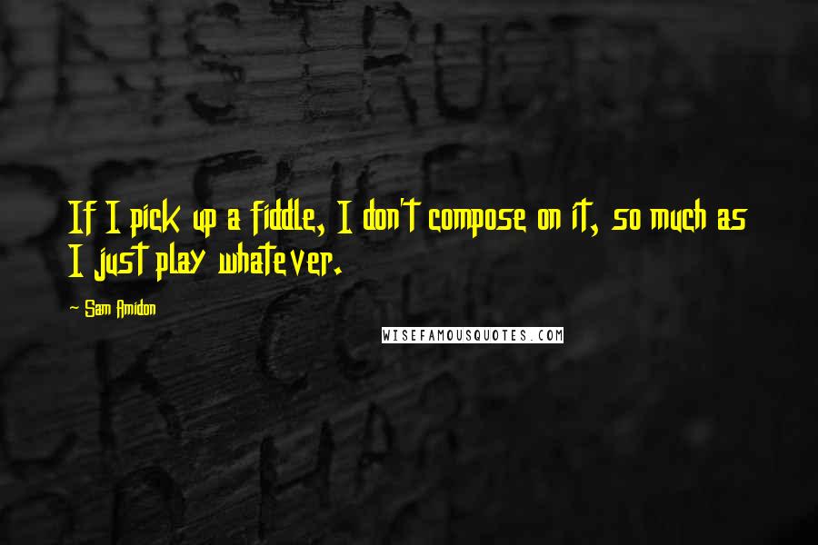 Sam Amidon Quotes: If I pick up a fiddle, I don't compose on it, so much as I just play whatever.