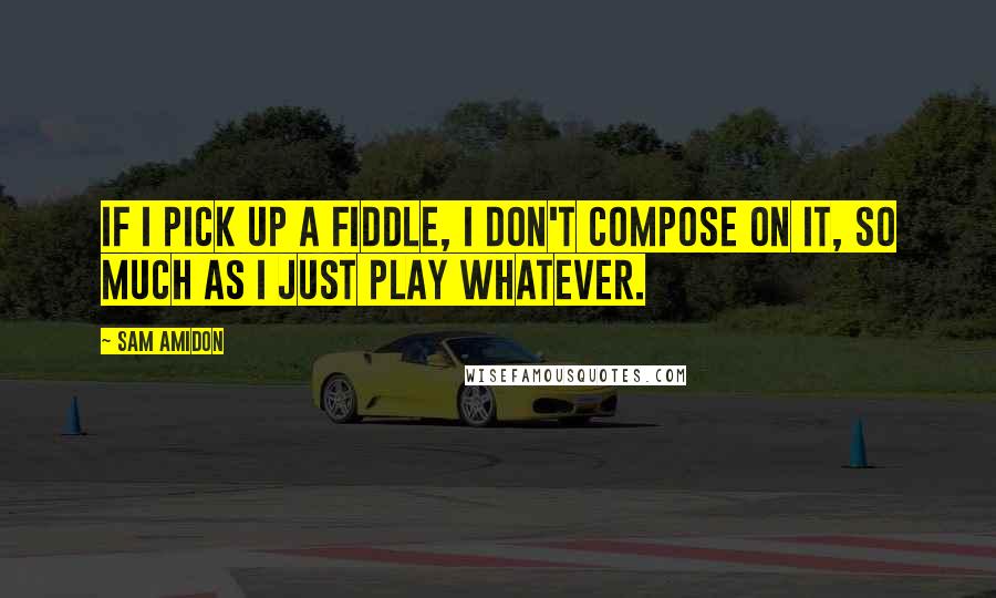 Sam Amidon Quotes: If I pick up a fiddle, I don't compose on it, so much as I just play whatever.