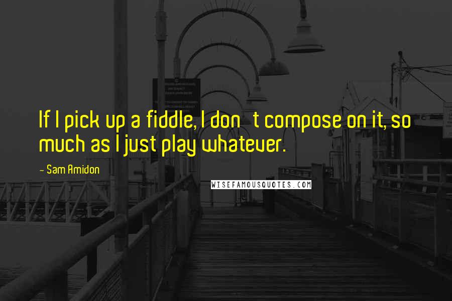 Sam Amidon Quotes: If I pick up a fiddle, I don't compose on it, so much as I just play whatever.