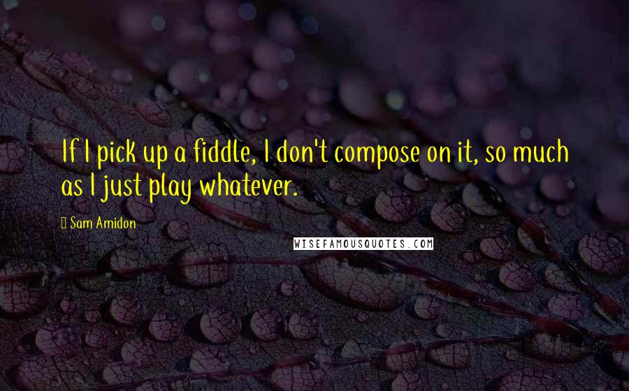 Sam Amidon Quotes: If I pick up a fiddle, I don't compose on it, so much as I just play whatever.