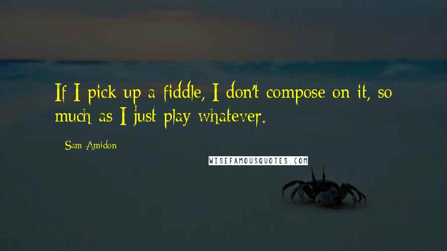Sam Amidon Quotes: If I pick up a fiddle, I don't compose on it, so much as I just play whatever.