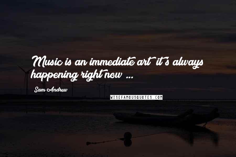 Sam Andrew Quotes: Music is an immediate art; it's always happening right now ...