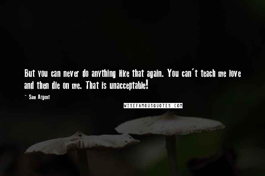 Sam Argent Quotes: But you can never do anything like that again. You can't teach me love and then die on me. That is unacceptable!