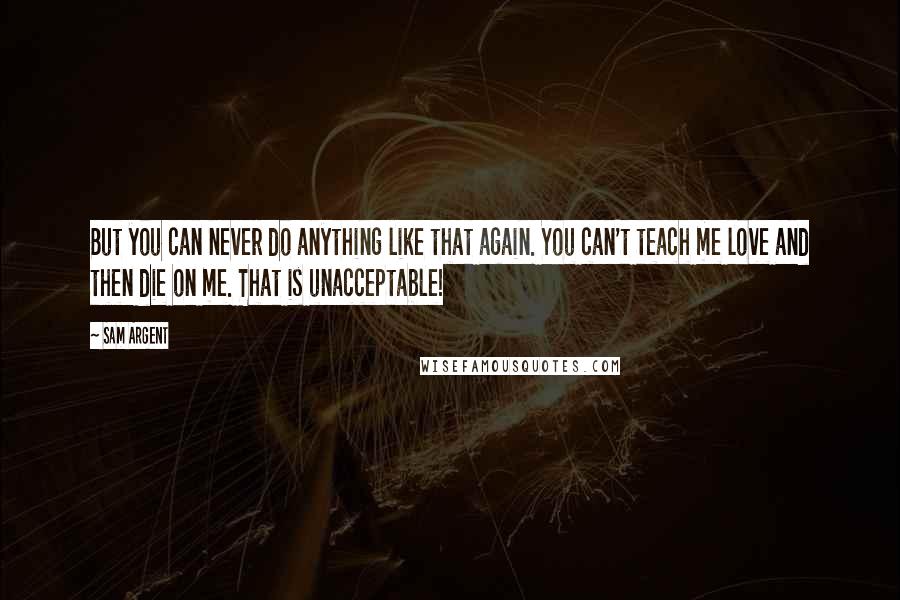 Sam Argent Quotes: But you can never do anything like that again. You can't teach me love and then die on me. That is unacceptable!