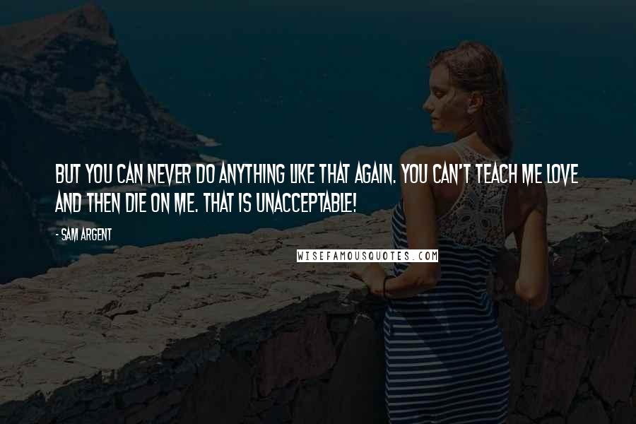 Sam Argent Quotes: But you can never do anything like that again. You can't teach me love and then die on me. That is unacceptable!